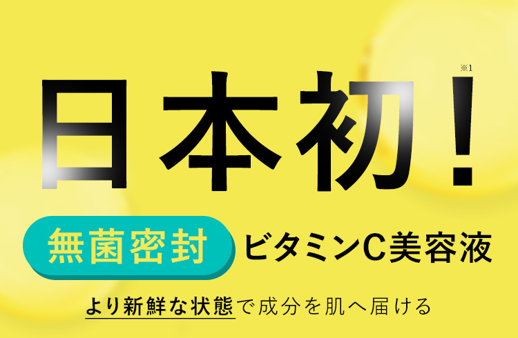 日本初！※1 無菌密封 ビタミンC美容液 より新鮮な状態で成分を肌に届ける
