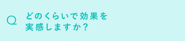 Q どのくらいで効果を実感しますか？
