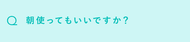 Q 朝使ってもいいですか？