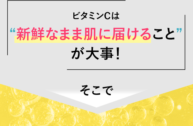 ビタミンCは“新鮮なまま肌に届けること”が大事！ そこで
