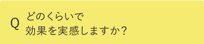 どのくらいで効果を実感しますか？