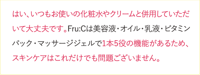 はい、いつもお使いの化粧水やクリームと併用していただいて大丈夫です